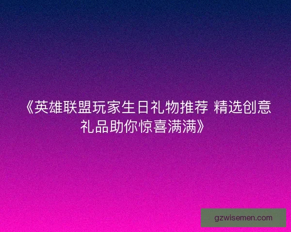 《英雄联盟玩家生日礼物推荐 精选创意礼品助你惊喜满满》