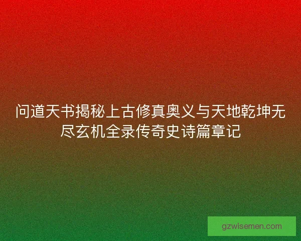 问道天书揭秘上古修真奥义与天地乾坤无尽玄机全录传奇史诗篇章记