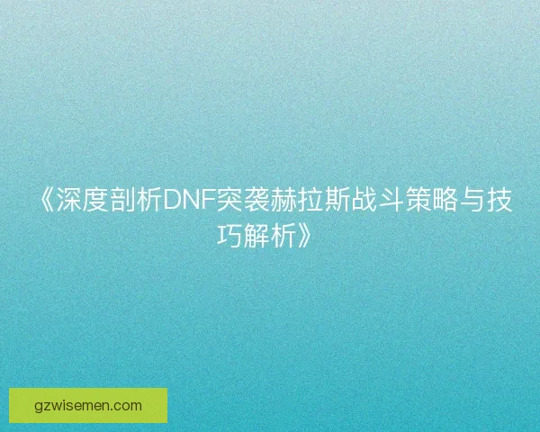 《深度剖析DNF突袭赫拉斯战斗策略与技巧解析》