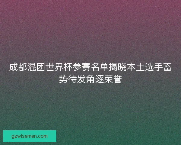 成都混团世界杯参赛名单揭晓本土选手蓄势待发角逐荣誉