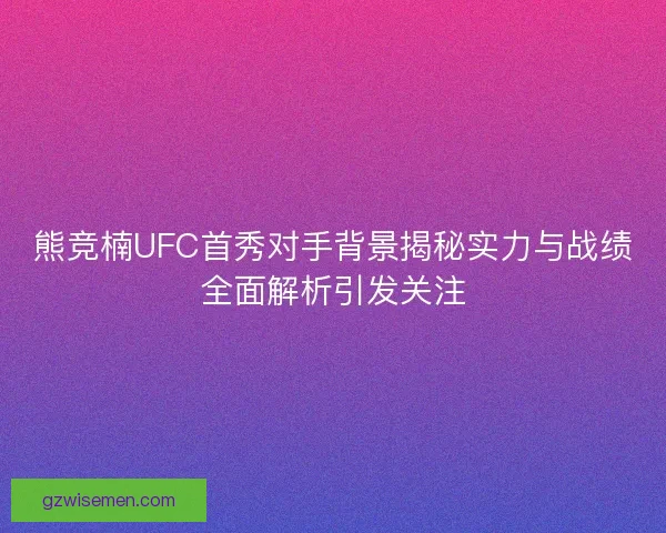 熊竞楠UFC首秀对手背景揭秘实力与战绩全面解析引发关注