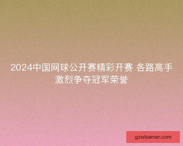 2024中国网球公开赛精彩开赛 各路高手激烈争夺冠军荣誉