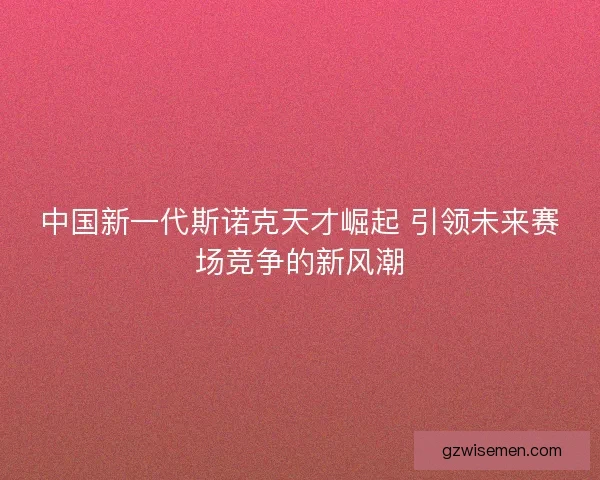 中国新一代斯诺克天才崛起 引领未来赛场竞争的新风潮