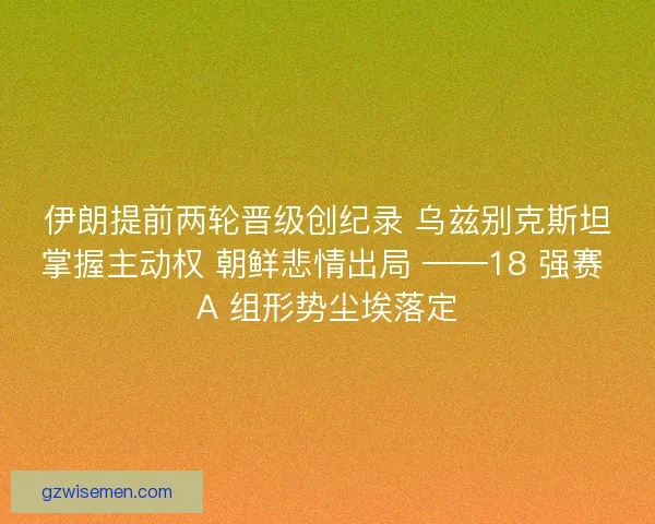 伊朗提前两轮晋级创纪录 乌兹别克斯坦掌握主动权 朝鲜悲情出局 ——18 强赛 A 组形势尘埃落定