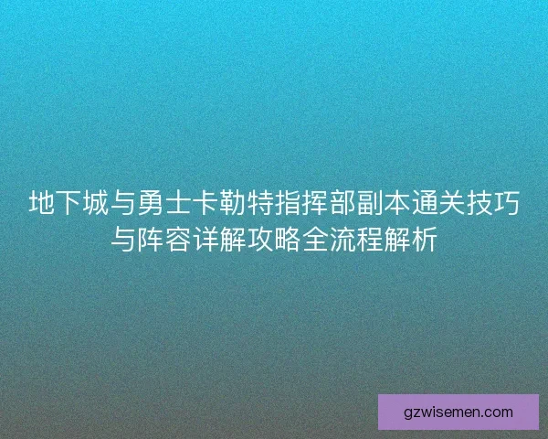 地下城与勇士卡勒特指挥部副本通关技巧与阵容详解攻略全流程解析