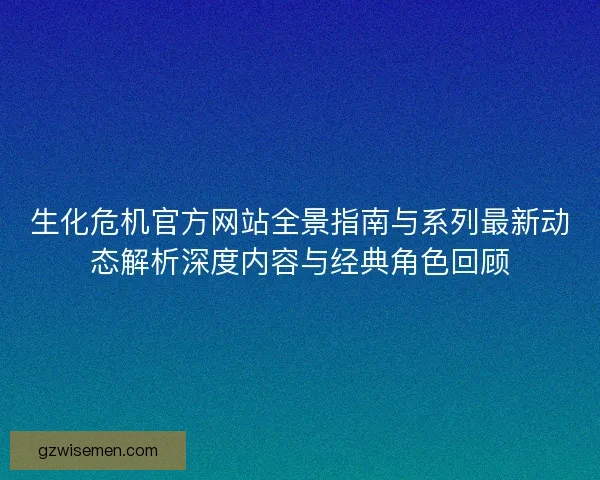 生化危机官方网站全景指南与系列最新动态解析深度内容与经典角色回顾
