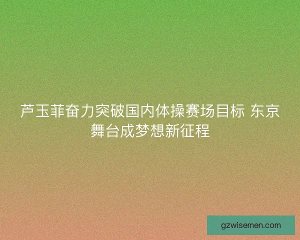 芦玉菲奋力突破国内体操赛场目标 东京舞台成梦想新征程