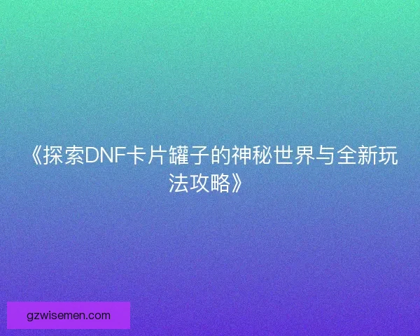 《探索DNF卡片罐子的神秘世界与全新玩法攻略》