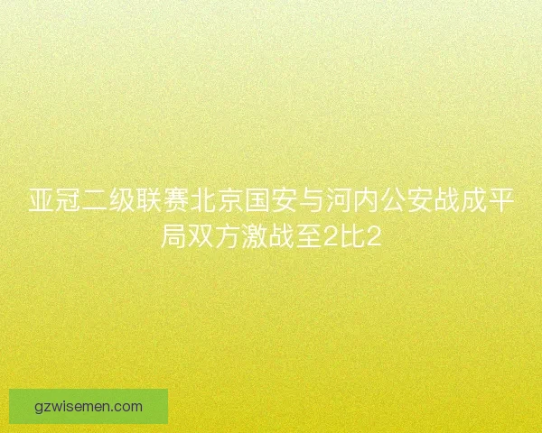 亚冠二级联赛北京国安与河内公安战成平局双方激战至2比2