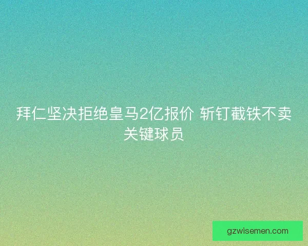 拜仁坚决拒绝皇马2亿报价 斩钉截铁不卖关键球员