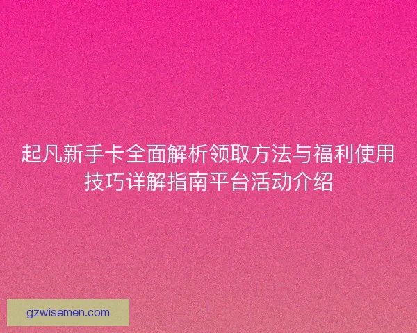 起凡新手卡全面解析领取方法与福利使用技巧详解指南平台活动介绍