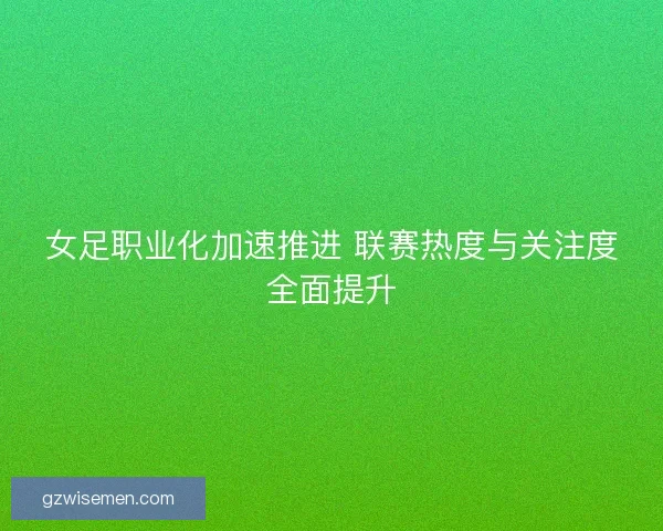 女足职业化加速推进 联赛热度与关注度全面提升