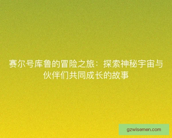 赛尔号库鲁的冒险之旅：探索神秘宇宙与伙伴们共同成长的故事